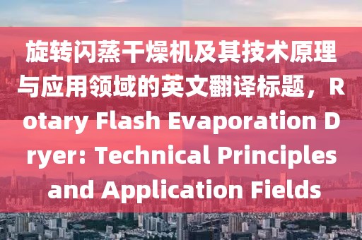 旋转闪蒸干燥机及其技术原理与应用领域的英文翻译标题，Rotary Flash Evaporation Dryer: Technical Principles and Application Fields