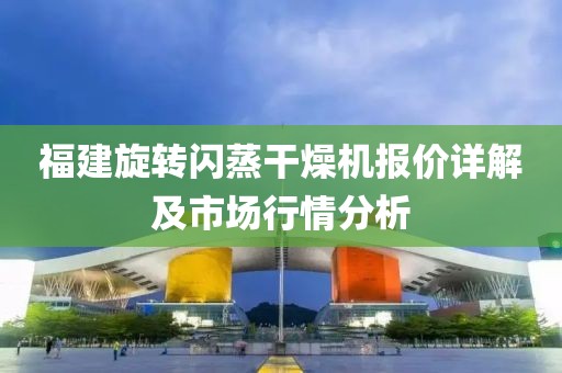 福建旋转闪蒸干燥机报价详解及市场行情分析