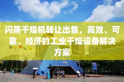 闪蒸干燥机转让出售，高效、可靠、经济的工业干燥设备解决方案