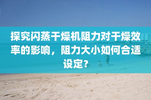 探究闪蒸干燥机阻力对干燥效率的影响，阻力大小如何合适设定？