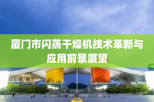 厦门市闪蒸干燥机技术革新与应用前景展望