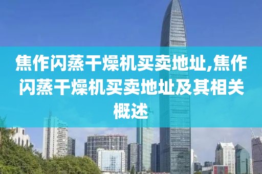 焦作闪蒸干燥机买卖地址,焦作闪蒸干燥机买卖地址及其相关概述