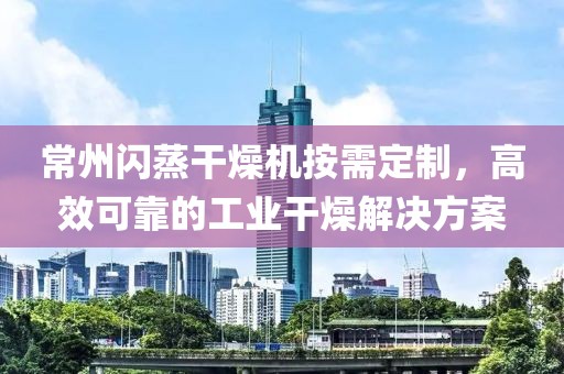 常州闪蒸干燥机按需定制，高效可靠的工业干燥解决方案