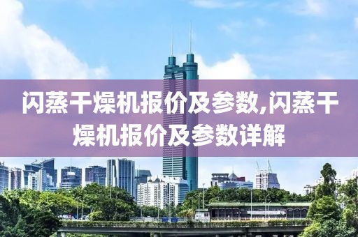 闪蒸干燥机报价及参数,闪蒸干燥机报价及参数详解