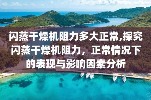 闪蒸干燥机阻力多大正常,探究闪蒸干燥机阻力，正常情况下的表现与影响因素分析