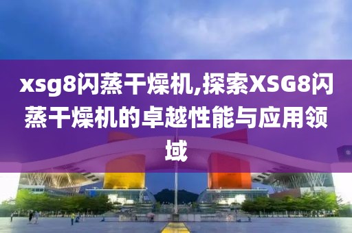 xsg8闪蒸干燥机,探索XSG8闪蒸干燥机的卓越性能与应用领域