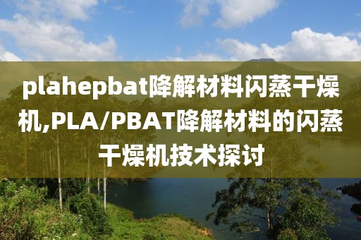 plahepbat降解材料闪蒸干燥机,PLA/PBAT降解材料的闪蒸干燥机技术探讨