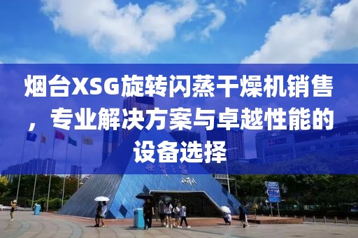 烟台XSG旋转闪蒸干燥机销售，专业解决方案与卓越性能的设备选择