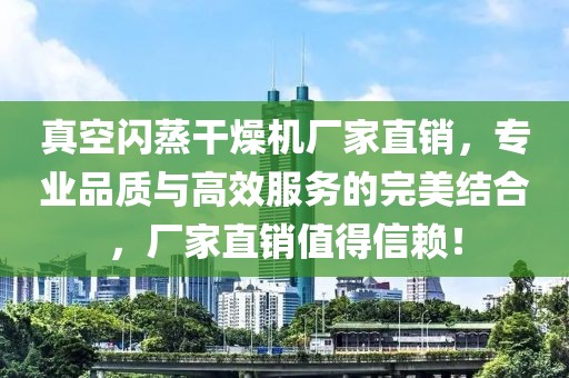 真空闪蒸干燥机厂家直销，专业品质与高效服务的完美结合，厂家直销值得信赖！