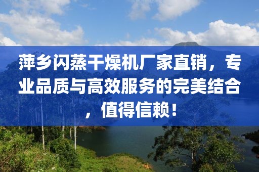 萍乡闪蒸干燥机厂家直销，专业品质与高效服务的完美结合，值得信赖！