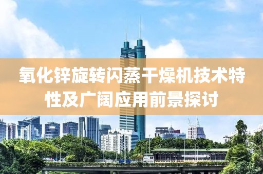 氧化锌旋转闪蒸干燥机技术特性及广阔应用前景探讨