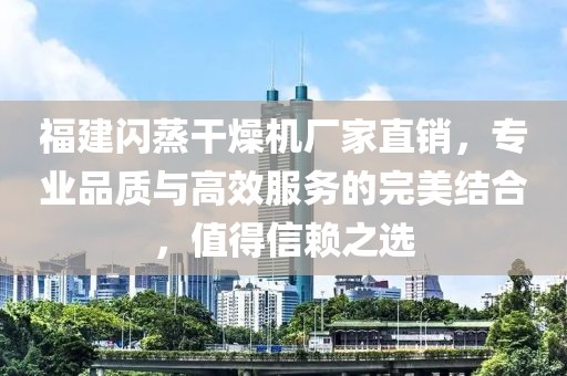 福建闪蒸干燥机厂家直销，专业品质与高效服务的完美结合，值得信赖之选