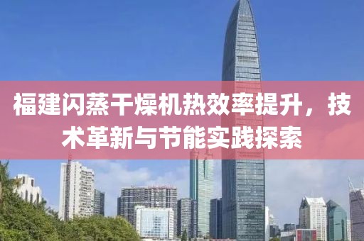 福建闪蒸干燥机热效率提升，技术革新与节能实践探索