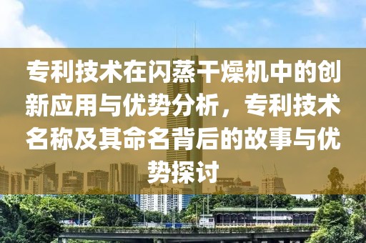 专利技术在闪蒸干燥机中的创新应用与优势分析，专利技术名称及其命名背后的故事与优势探讨