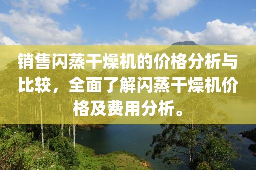 销售闪蒸干燥机的价格分析与比较，全面了解闪蒸干燥机价格及费用分析。