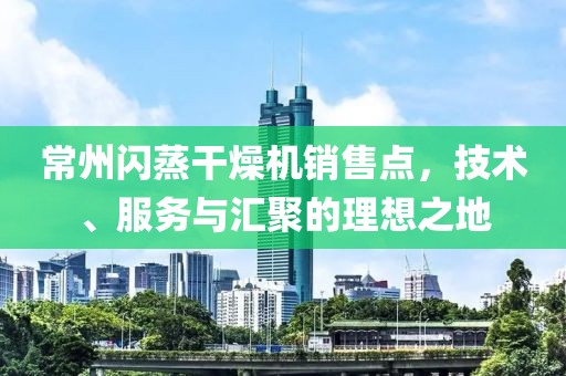 常州闪蒸干燥机销售点，技术、服务与汇聚的理想之地