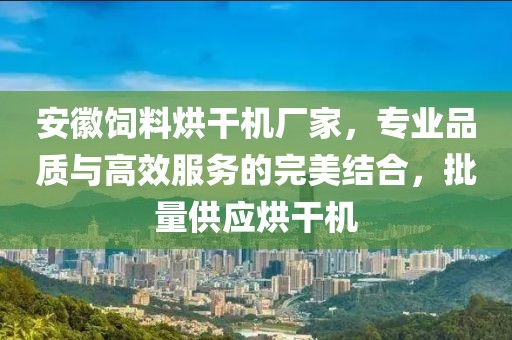 安徽饲料烘干机厂家，专业品质与高效服务的完美结合，批量供应烘干机