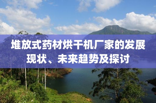 堆放式药材烘干机厂家的发展现状、未来趋势及探讨