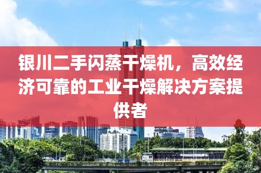 银川二手闪蒸干燥机，高效经济可靠的工业干燥解决方案提供者