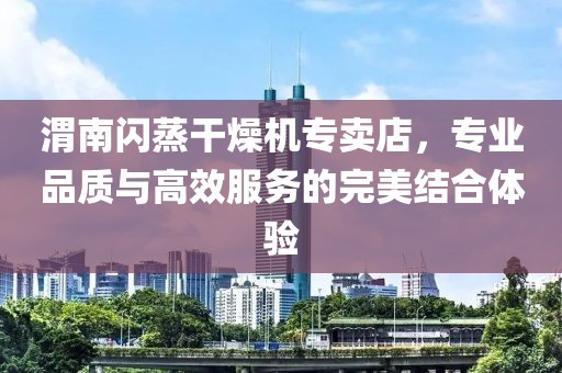 渭南闪蒸干燥机专卖店，专业品质与高效服务的完美结合体验