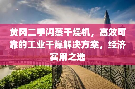 黄冈二手闪蒸干燥机，高效可靠的工业干燥解决方案，经济实用之选