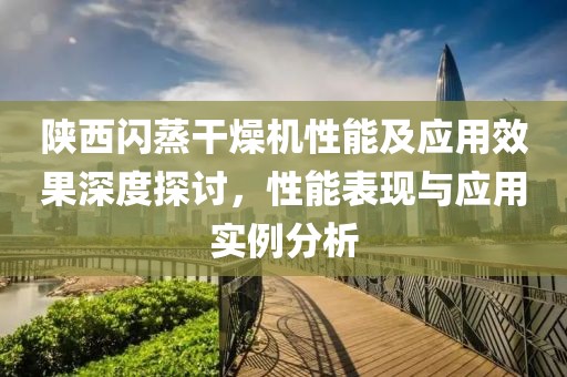 陕西闪蒸干燥机性能及应用效果深度探讨，性能表现与应用实例分析