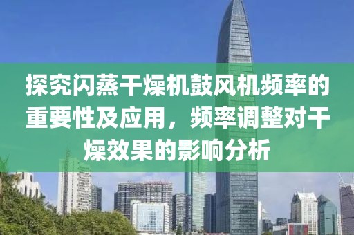 探究闪蒸干燥机鼓风机频率的重要性及应用，频率调整对干燥效果的影响分析