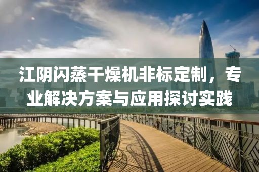 江阴闪蒸干燥机非标定制，专业解决方案与应用探讨实践