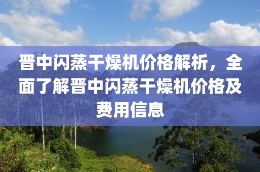 晋中闪蒸干燥机价格解析，全面了解晋中闪蒸干燥机价格及费用信息