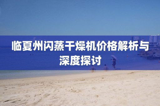 临夏州闪蒸干燥机价格解析与深度探讨