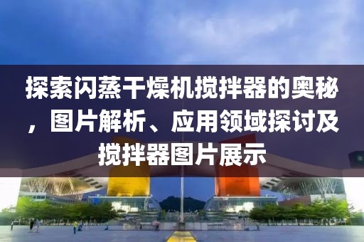 探索闪蒸干燥机搅拌器的奥秘，图片解析、应用领域探讨及搅拌器图片展示