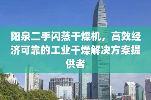 阳泉二手闪蒸干燥机，高效经济可靠的工业干燥解决方案提供者