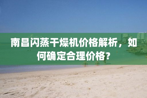 南昌闪蒸干燥机价格解析，如何确定合理价格？