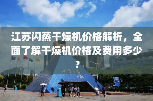 江苏闪蒸干燥机价格解析，全面了解干燥机价格及费用多少？