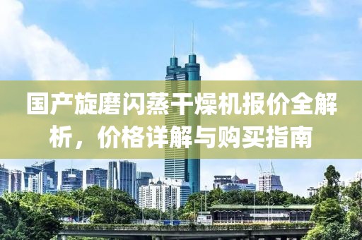 国产旋磨闪蒸干燥机报价全解析，价格详解与购买指南