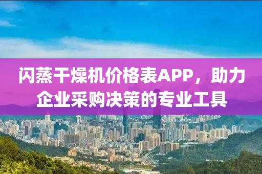 闪蒸干燥机价格表APP，助力企业采购决策的专业工具