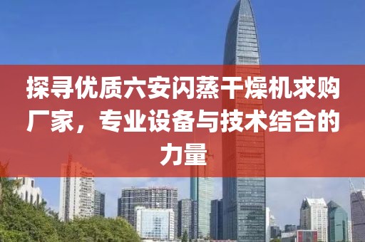 探寻优质六安闪蒸干燥机求购厂家，专业设备与技术结合的力量