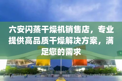 六安闪蒸干燥机销售店，专业提供高品质干燥解决方案，满足您的需求