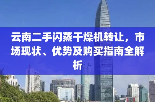 云南二手闪蒸干燥机转让，市场现状、优势及购买指南全解析