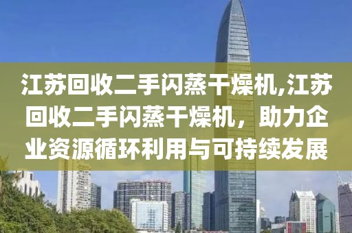 江苏回收二手闪蒸干燥机,江苏回收二手闪蒸干燥机，助力企业资源循环利用与可持续发展