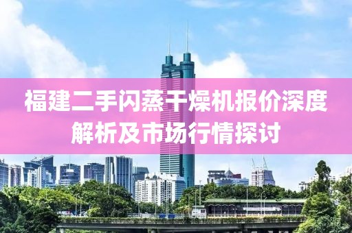 福建二手闪蒸干燥机报价深度解析及市场行情探讨