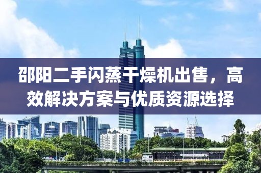 邵阳二手闪蒸干燥机出售，高效解决方案与优质资源选择