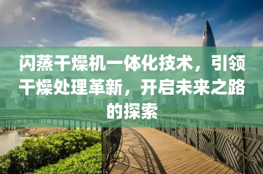 闪蒸干燥机一体化技术，引领干燥处理革新，开启未来之路的探索