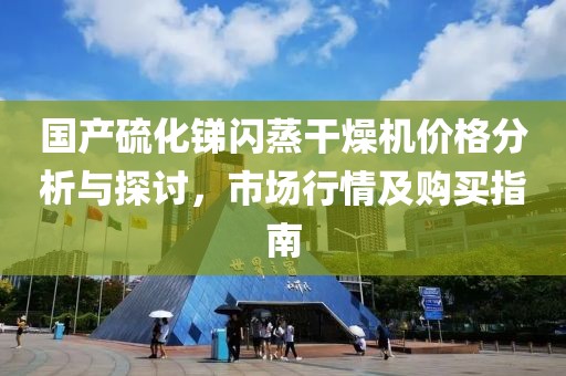 国产硫化锑闪蒸干燥机价格分析与探讨，市场行情及购买指南