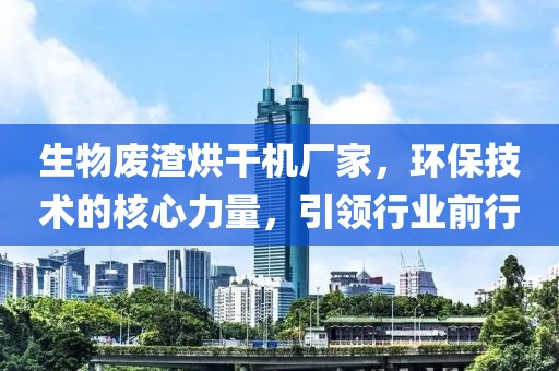 生物废渣烘干机厂家，环保技术的核心力量，引领行业前行