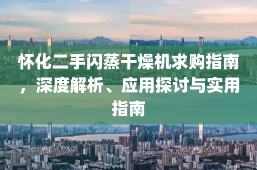 怀化二手闪蒸干燥机求购指南，深度解析、应用探讨与实用指南