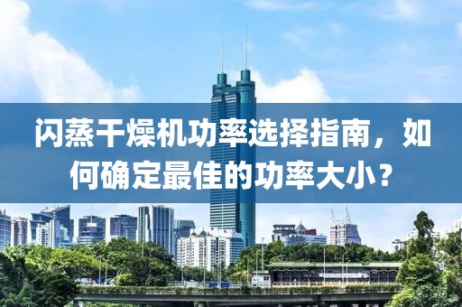 闪蒸干燥机功率选择指南，如何确定最佳的功率大小？