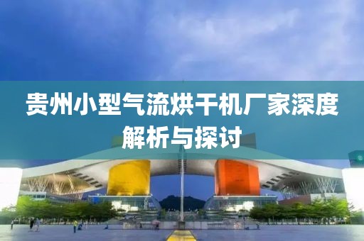 贵州小型气流烘干机厂家深度解析与探讨