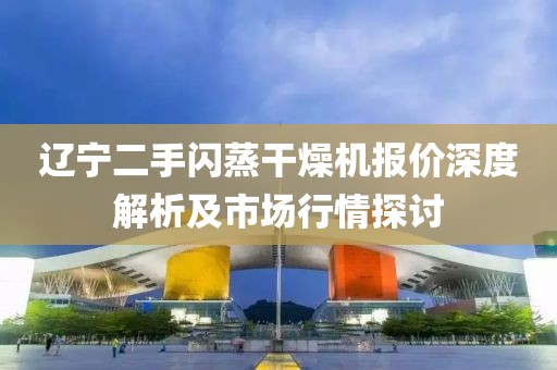 辽宁二手闪蒸干燥机报价深度解析及市场行情探讨