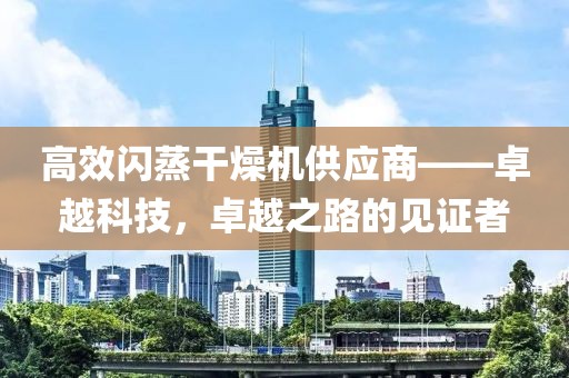 高效闪蒸干燥机供应商——卓越科技，卓越之路的见证者